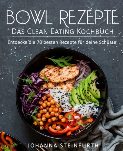 Bowl Rezepte - Das Clean Eating Kochbuch: Entdecke die 70 besten Rezepte für deine Schüssel