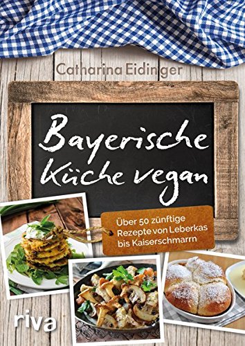 Bayerische Küche vegan: Über 50 zünftige Rezepte von Leberkäs bis Kaiserschmarrn